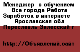 Менеджер (с обучением) - Все города Работа » Заработок в интернете   . Ярославская обл.,Переславль-Залесский г.